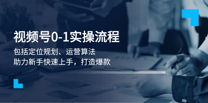 视频号0-1实战流程，包括定位规划、运营算法，助力新手快速上手，打造爆款-网亿资源平台
