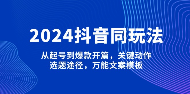 2025抖音同玩法，从起号到爆款开篇，关键动作，选题途径，万能文案模板-网亿资源平台