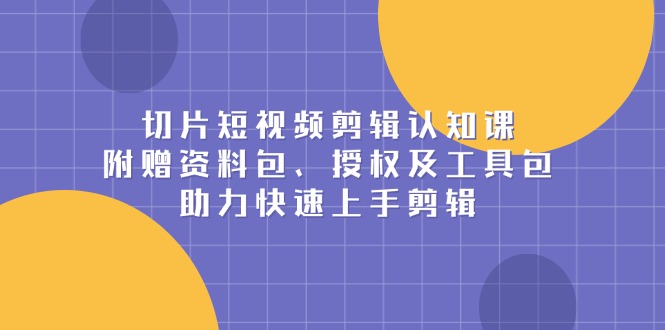 切片短视频剪辑认知课，附赠资料包、授权及工具包，助力快速上手剪辑-网亿资源平台