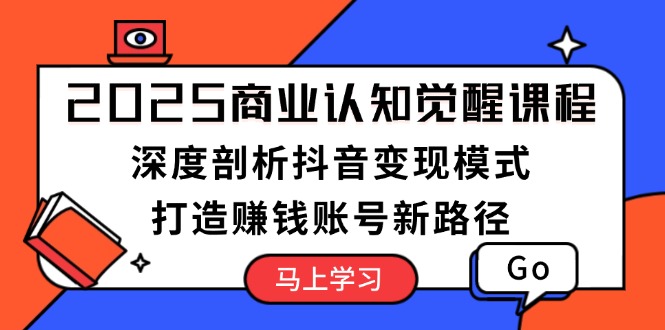 2025商业认知觉醒课程：深度剖析抖音变现模式，打造赚钱账号新路径-网亿资源平台