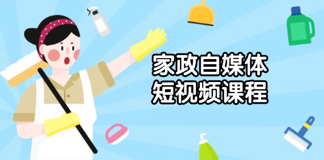 家政 自媒体短视频课程：从内容到发布，解析拍摄与剪辑技巧，打造爆款视频-网亿资源平台