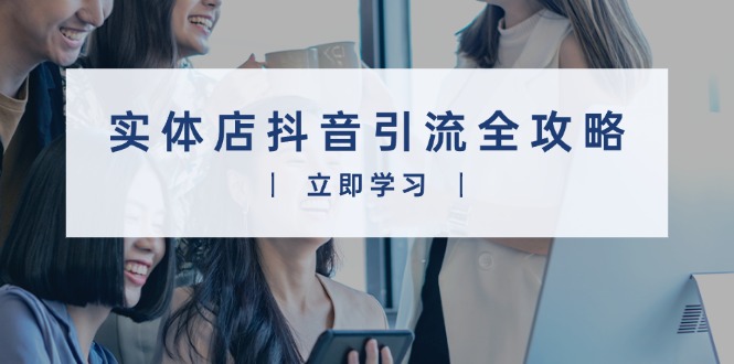 实体店抖音引流全攻略，从视频制作到直播变现，打造火爆生意-网亿资源平台
