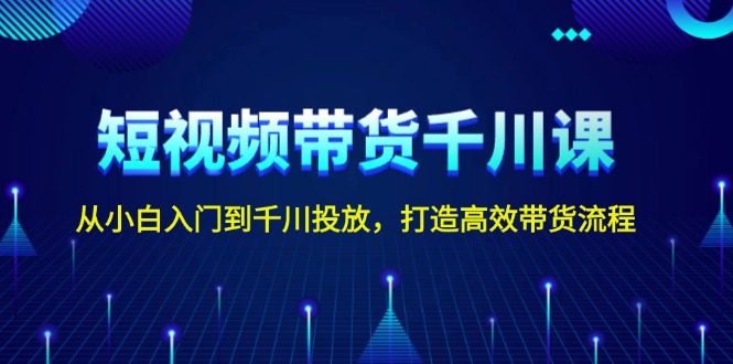 短视频带货千川课，从小白入门到千川投放，打造高效带货流程-网亿资源平台