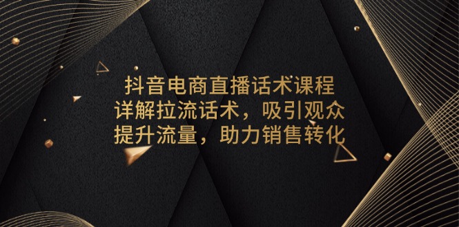 抖音电商直播话术课程，详解拉流话术，吸引观众，提升流量，助力销售转化-网亿资源平台