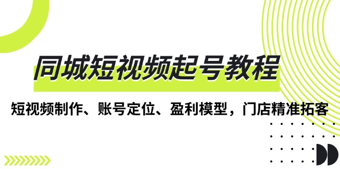 同城短视频起号教程，短视频制作、账号定位、盈利模型，门店精准拓客-网亿资源平台