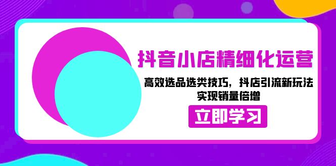 抖音小店精细化运营：高效选品选类技巧，抖店引流新玩法，实现销量倍增-网亿资源平台