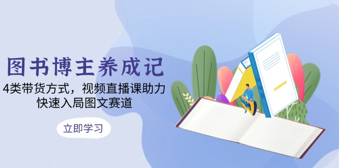 图书博主养成记：4类带货方式，视频直播课助力，快速入局图文赛道-网亿资源平台
