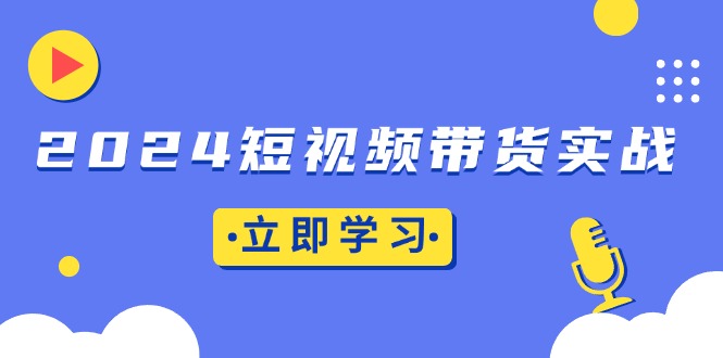 2024短视频带货实战：底层逻辑+实操技巧，橱窗引流、直播带货-网亿资源平台