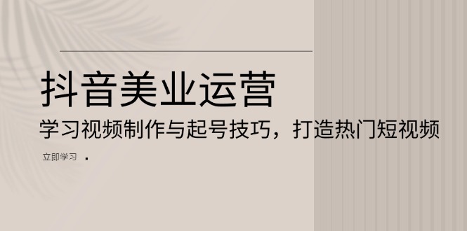 抖音美业运营：学习视频制作与起号技巧，打造热门短视频-网亿资源平台