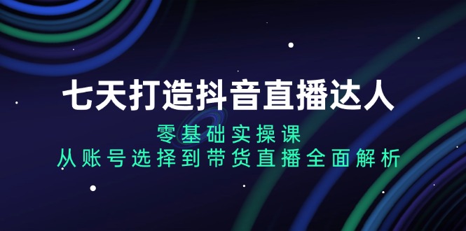 七天打造抖音直播达人：零基础实操课，从账号选择到带货直播全面解析-网亿资源平台