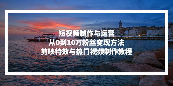 短视频制作与运营，从0到10万粉丝变现方法，剪映特效与热门视频制作教程-网亿资源平台