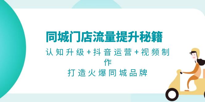 同城门店流量提升秘籍：认知升级+抖音运营+视频制作，打造火爆同城品牌-网亿资源平台