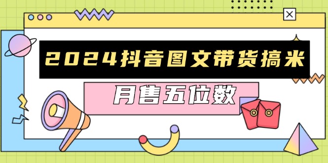 2024抖音图文带货搞米：快速起号与破播放方法，助力销量飙升，月售五位数-网亿资源平台