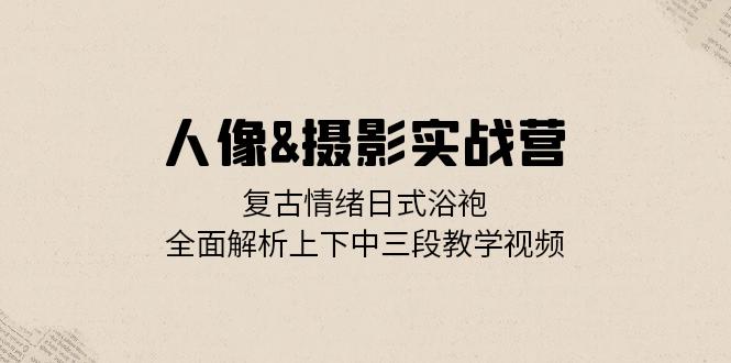 人像&摄影实战营：复古情绪日式浴袍，全面解析上下中三段教学视频-网亿资源平台
