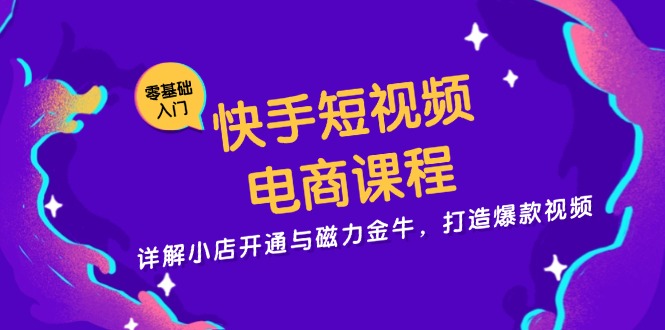 快手短视频电商课程，详解小店开通与磁力金牛，打造爆款视频-网亿资源平台