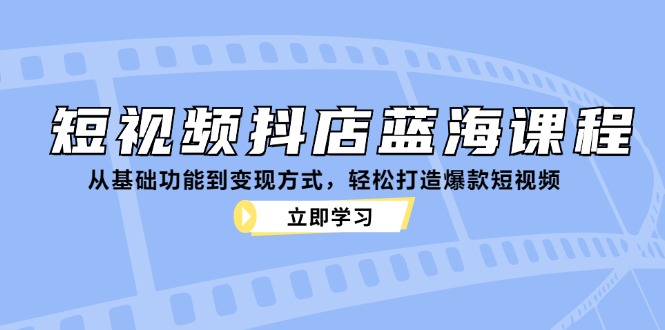 短视频抖店蓝海课程：从基础功能到变现方式，轻松打造爆款短视频-网亿资源平台