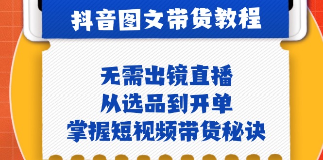 抖音图文&带货实操：无需出镜直播，从选品到开单，掌握短视频带货秘诀-网亿资源平台