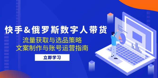 快手&俄罗斯 数字人带货：流量获取与选品策略 文案制作与账号运营指南-网亿资源平台