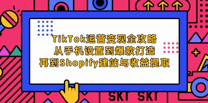 TikTok运营变现全攻略：从手机设置到爆款打造，再到Shopify建站与收益提取-网亿资源平台