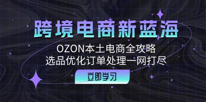 跨境电商新蓝海：OZON本土电商全攻略，选品优化订单处理一网打尽-网亿资源平台