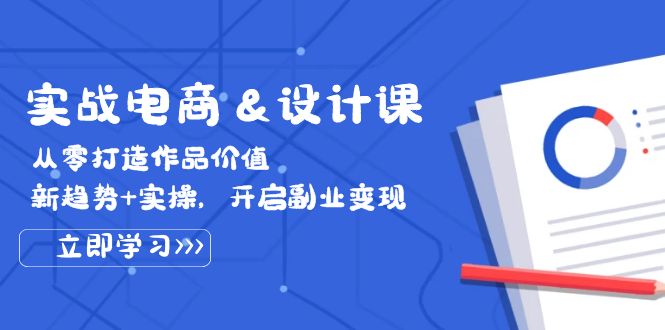 实战电商&设计课， 从零打造作品价值，新趋势+实操，开启副业变现-网亿资源平台