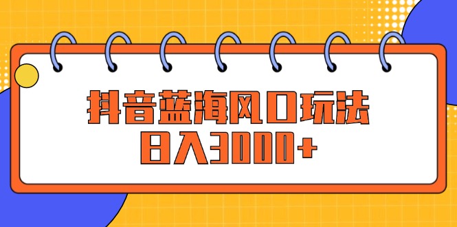 抖音蓝海风口玩法，日入3000+-网亿资源平台