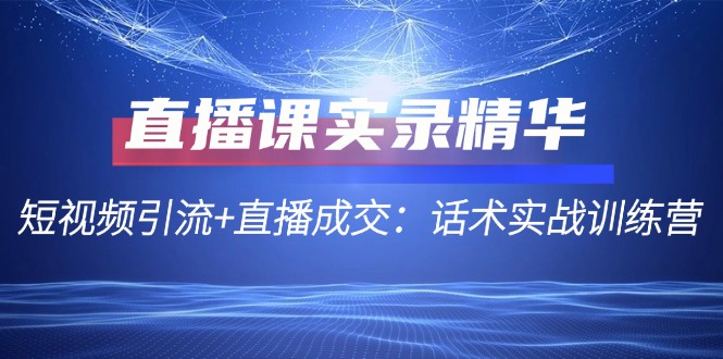 直播课实录精华：短视频引流+直播成交：话术实战训练营-网亿资源平台