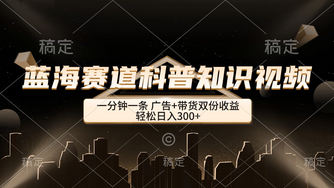 蓝海赛道科普知识类视频，一分钟一条， 广告+带货双份收益，轻松日入300+-网亿资源平台