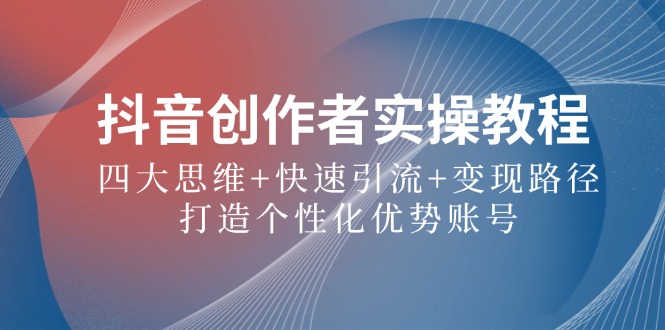 抖音创作者实操教程：四大思维+快速引流+变现路径，打造个性化优势账号-网亿资源平台