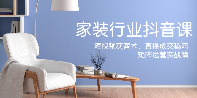 家装抖音课：短视频获客术，直播成交秘籍，矩阵运营实战篇-网亿资源平台