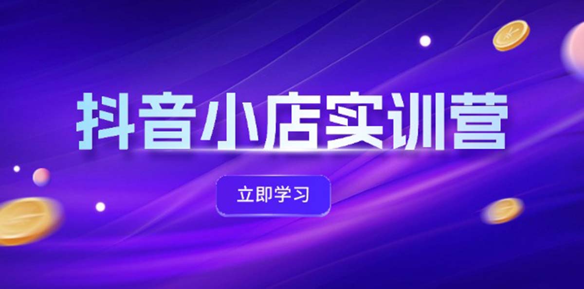 抖音小店最新实训营，提升体验分、商品卡 引流，投流增效，联盟引流秘籍-网亿资源平台