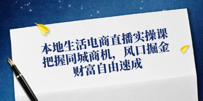 本地生活电商直播实操课，把握同城商机，风口掘金，财富自由速成-网亿资源平台