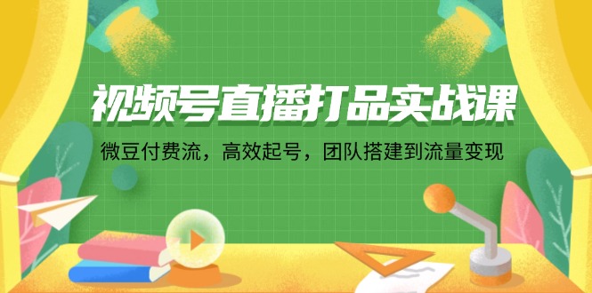 视频号直播打品实战课：微 豆 付 费 流，高效起号，团队搭建到流量变现-网亿资源平台