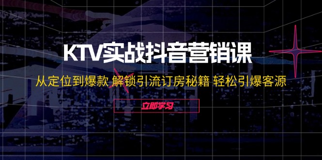 KTV实战抖音营销课：从定位到爆款 解锁引流订房秘籍 轻松引爆客源-网亿资源平台