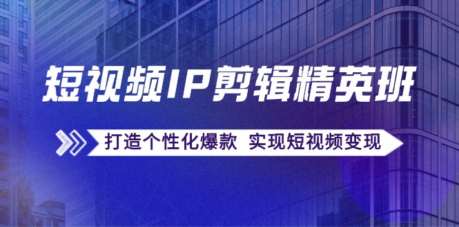 短视频IP剪辑精英班：复刻爆款秘籍，打造个性化爆款 实现短视频变现-网亿资源平台