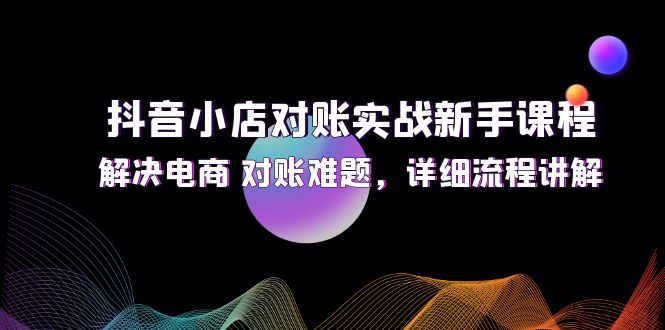 抖音小店对账实战新手课程，解决电商 对账难题，详细流程讲解-网亿资源平台