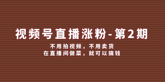 视频号/直播涨粉-第2期，不用拍视频，不用卖货，在直播间做菜，就可以搞钱-网亿资源平台