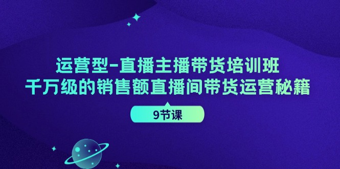 运营型-直播主播带货培训班，千万级的销售额直播间带货运营秘籍-网亿资源平台
