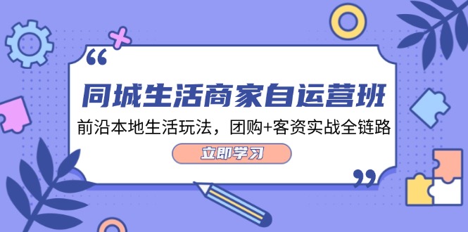 同城生活商家自运营班，前沿本地生活玩法，团购+客资实战全链路-网亿资源平台