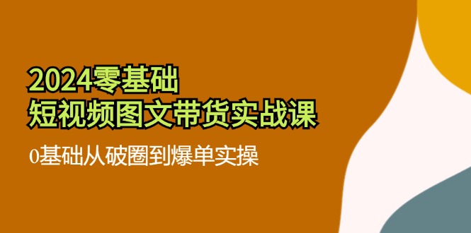 2024零基础·短视频图文带货实战课：0基础从破圈到爆单实操-网亿资源平台