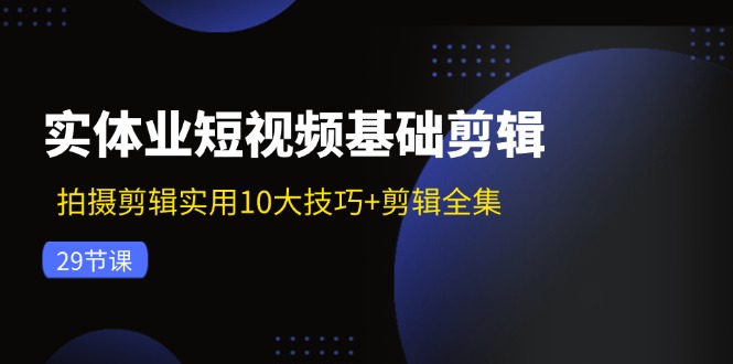 实体业短视频基础剪辑：拍摄剪辑实用10大技巧+剪辑全集-网亿资源平台