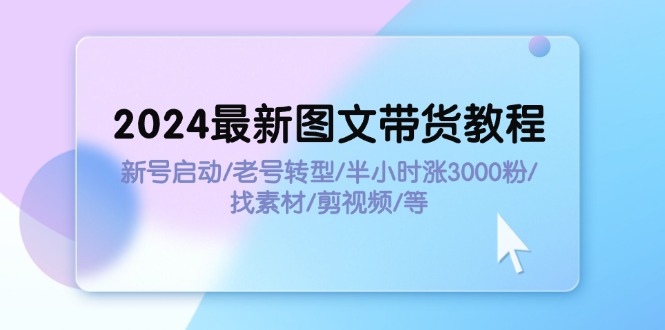2024最新图文带货教程：新号启动/老号转型/半小时涨3000粉/找素材/剪辑-网亿资源平台