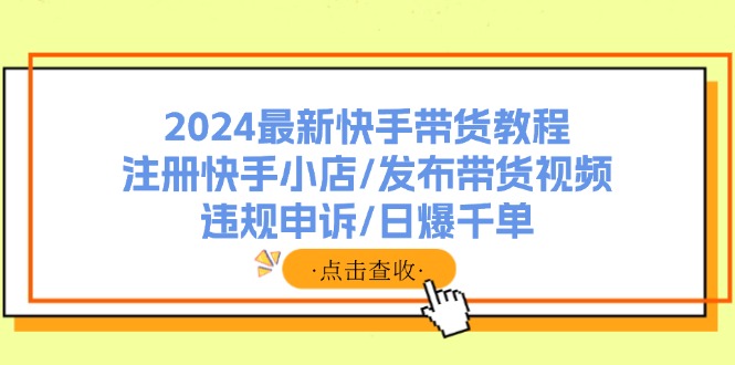 2024最新快手带货教程：注册快手小店/发布带货视频/违规申诉/日爆千单-网亿资源平台