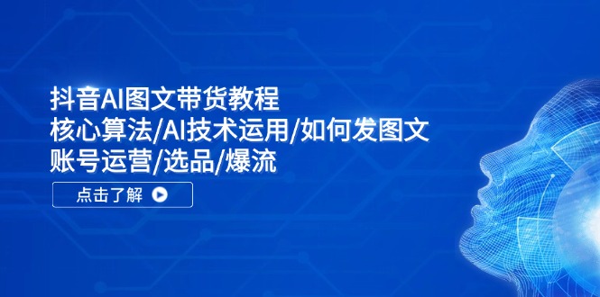抖音AI图文带货教程：核心算法/AI技术运用/如何发图文/账号运营/选品/爆流-网亿资源平台