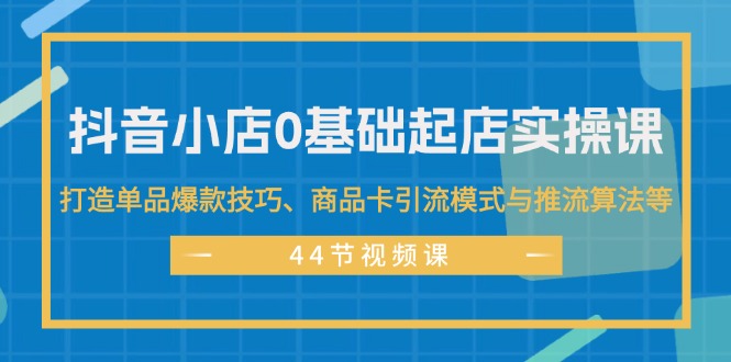 抖音小店0基础起店实操课，打造单品爆款技巧、商品卡引流模式与推流算法等-网亿资源平台