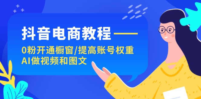 抖音电商教程：0粉开通橱窗/提高账号权重/AI做视频和图文-网亿资源平台