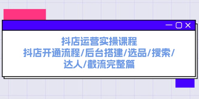抖店运营实操课程：抖店开通流程/后台搭建/选品/搜索/达人/截流完整篇-网亿资源平台