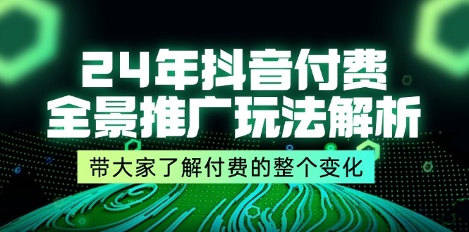 24年抖音付费 全景推广玩法解析，带大家了解付费的整个变化 (9节课)-网亿资源平台