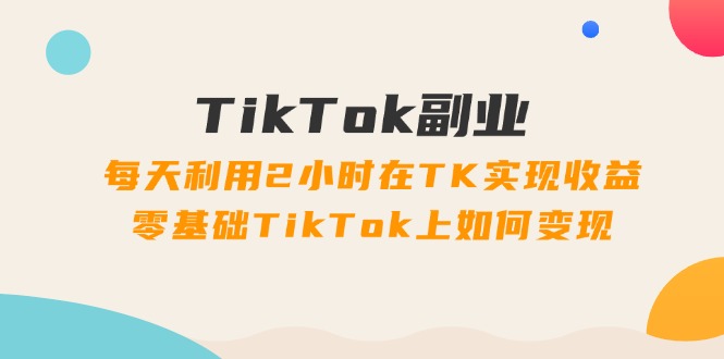 TikTok副业：每天利用2小时在TK实现收益，零基础TikTok上如何变现-网亿资源平台