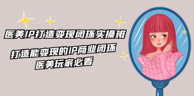 医美IP打造-变现闭环实操班，打造能变现的IP商业闭环，医美玩家必看-网亿资源平台